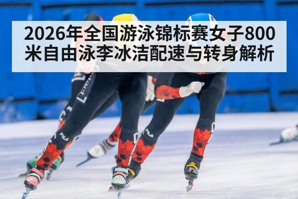 2026年全国游泳锦标赛女子800米自由泳李冰洁配速与转身解析（nine game）