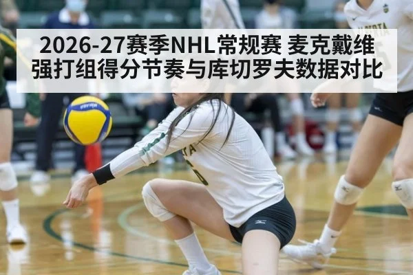 2026-27赛季NHL常规赛 麦克戴维强打组得分节奏与库切罗夫数据对比