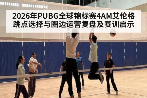 2026年PUBG全球锦标赛4AM艾伦格跳点选择与圈边运营复盘及赛训启示